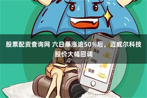股票配资查询网 六日暴涨逾50%后，迈威尔科技股价大幅回调