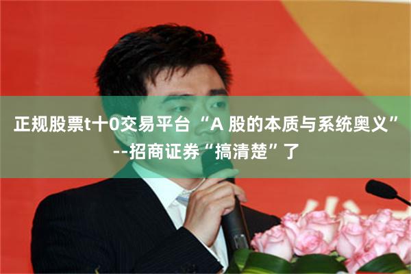 正规股票t十0交易平台 “A 股的本质与系统奥义”--招商证券“搞清楚”了