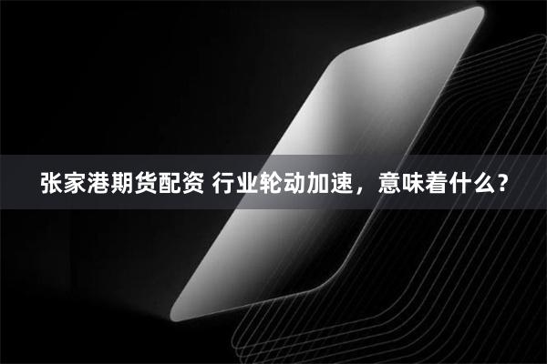 张家港期货配资 行业轮动加速，意味着什么？