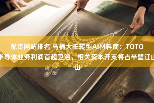 配资网站排名 马桶大王转型AI材料商：TOTO半导体业务利润首超卫浴，相关资本开支将占半壁江山