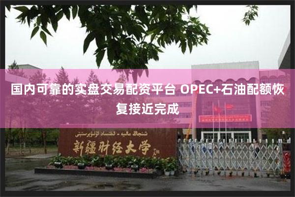 国内可靠的实盘交易配资平台 OPEC+石油配额恢复接近完成