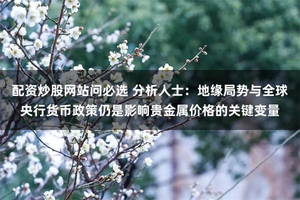 配资炒股网站问必选 分析人士：地缘局势与全球央行货币政策仍是影响贵金属价格的关键变量