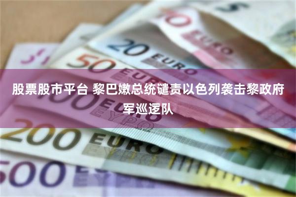 股票股市平台 黎巴嫩总统谴责以色列袭击黎政府军巡逻队