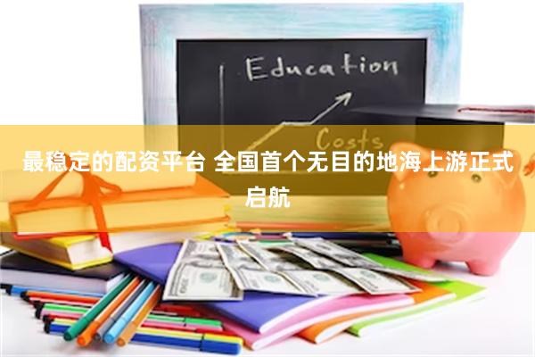 最稳定的配资平台 全国首个无目的地海上游正式启航