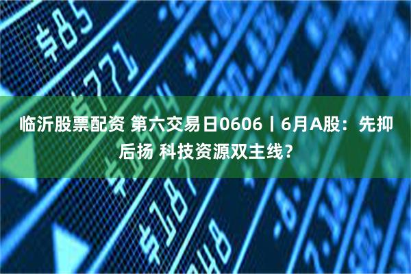 临沂股票配资 第六交易日0606丨6月A股：先抑后扬 科技资源双主线？
