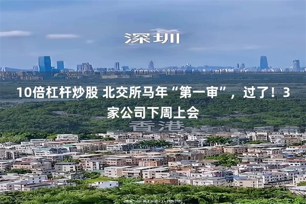 10倍杠杆炒股 北交所马年“第一审”，过了！3家公司下周上会