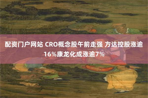 配资门户网站 CRO概念股午前走强 方达控股涨逾16%康龙化成涨逾7%