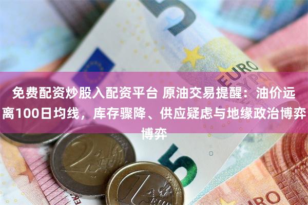 免费配资炒股入配资平台 原油交易提醒：油价远离100日均线，库存骤降、供应疑虑与地缘政治博弈