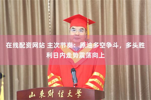 在线配资网站 主次节奏：原油多空争斗，多头胜利日内走势震荡向上