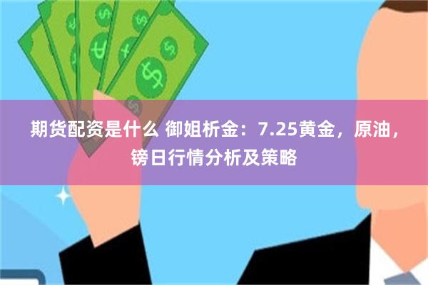 期货配资是什么 御姐析金:7.25黄金,原油,镑日行情分析及策略