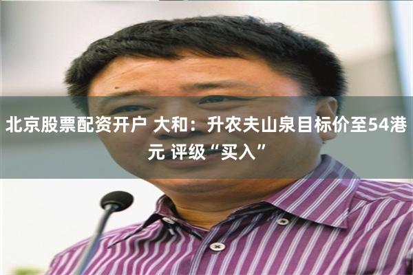 北京股票配资开户 大和：升农夫山泉目标价至54港元 评级“买入”