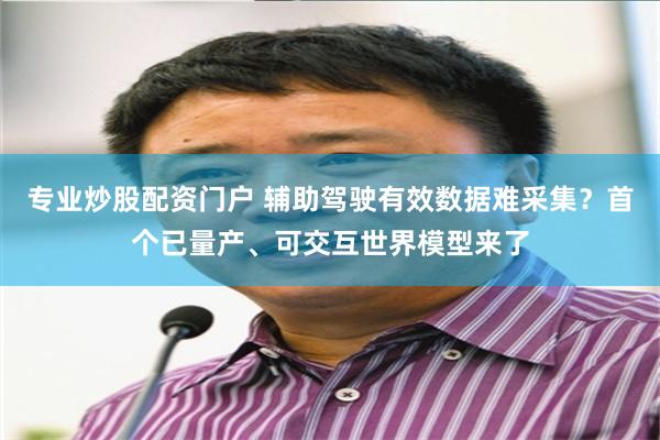 专业炒股配资门户 辅助驾驶有效数据难采集？首个已量产、可交互世界模型来了