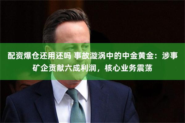 配资爆仓还用还吗 事故漩涡中的中金黄金:涉事矿企贡献六成利润,核心业务震荡