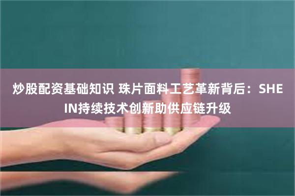 炒股配资基础知识 珠片面料工艺革新背后：SHEIN持续技术创新助供应链升级