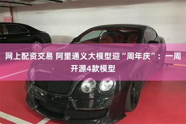 网上配资交易 阿里通义大模型迎“周年庆”：一周开源4款模型