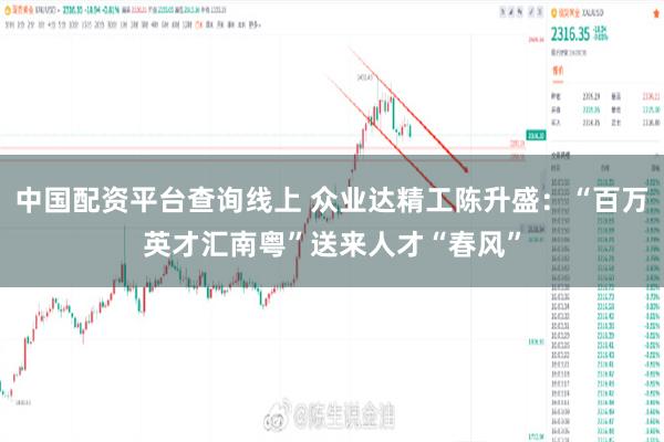 中国配资平台查询线上 众业达精工陈升盛：“百万英才汇南粤”送来人才“春风”