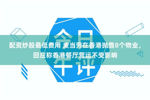 配资炒股最低费用 麦当劳在香港抛售8个物业，回应称香港餐厅营运不受影响