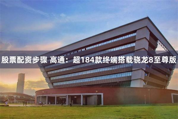 股票配资步骤 高通：超184款终端搭载骁龙8至尊版