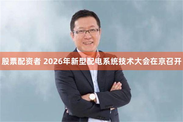 股票配资者 2026年新型配电系统技术大会在京召开