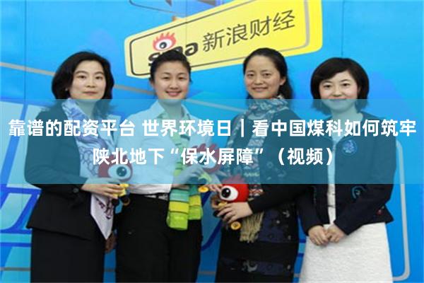 靠谱的配资平台 世界环境日｜看中国煤科如何筑牢陕北地下“保水屏障”（视频）