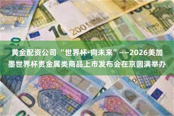 黄金配资公司 “世界杯·向未来”——2026美加墨世界杯贵金属类商品上市发布会在京圆满举办