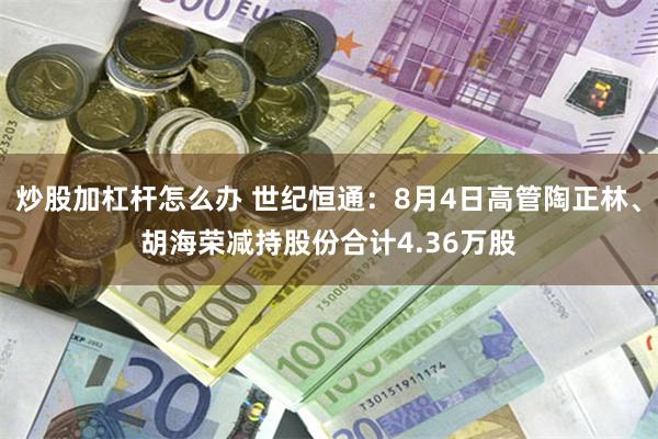 炒股加杠杆怎么办 世纪恒通：8月4日高管陶正林、胡海荣减持股份合计4.36万股