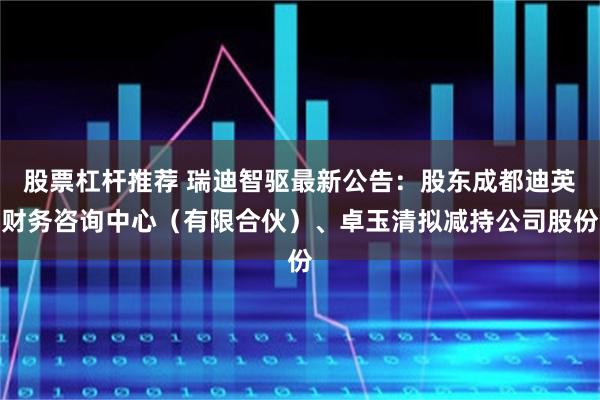 股票杠杆推荐 瑞迪智驱最新公告:股东成都迪英财务咨询中心(有限合伙)、卓玉清拟减持公司股份