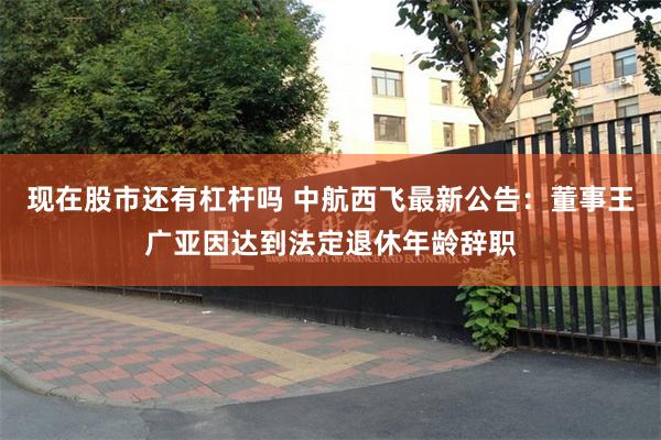 现在股市还有杠杆吗 中航西飞最新公告：董事王广亚因达到法定退休年龄辞职