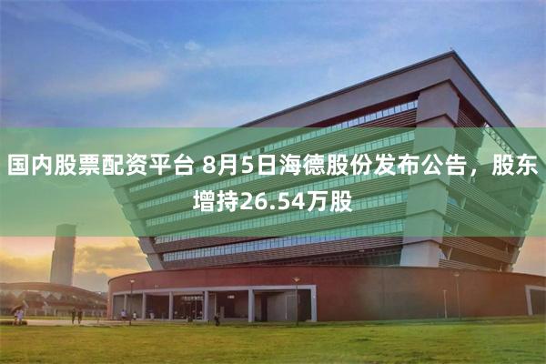 国内股票配资平台 8月5日海德股份发布公告，股东增持26.54万股