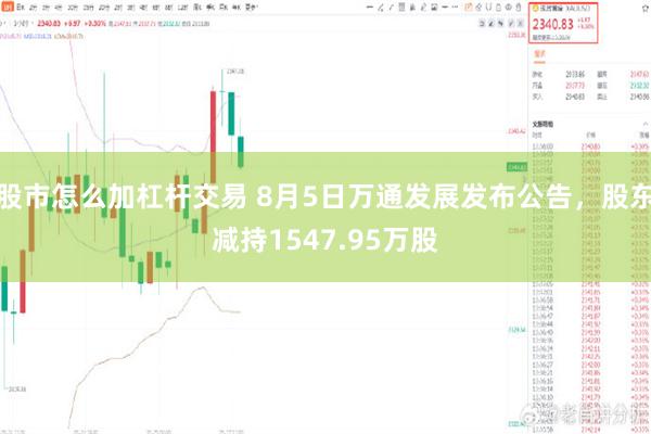 股市怎么加杠杆交易 8月5日万通发展发布公告，股东减持1547.95万股