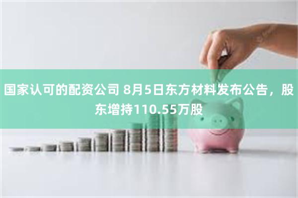 国家认可的配资公司 8月5日东方材料发布公告，股东增持110.55万股