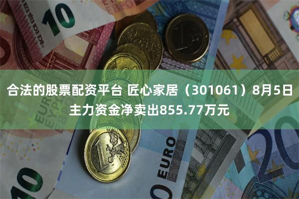 合法的股票配资平台 匠心家居(301061)8月5日主力资金净卖出855.77万元