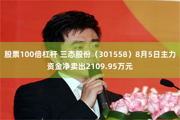 股票100倍杠杆 三态股份（301558）8月5日主力资金净卖出2109.95万元