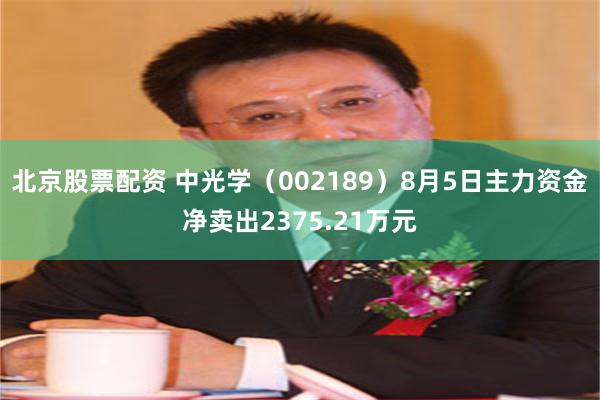 北京股票配资 中光学（002189）8月5日主力资金净卖出2375.21万元