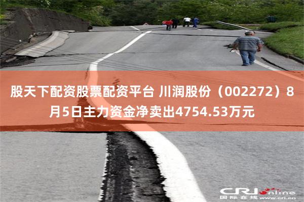 股天下配资股票配资平台 川润股份（002272）8月5日主力资金净卖出4754.53万元