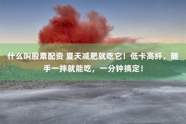 什么叫股票配资 夏天减肥就吃它！低卡高纤，随手一拌就能吃，一分钟搞定！