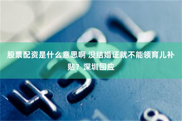 股票配资是什么意思啊 没结婚证就不能领育儿补贴？深圳回应