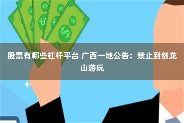 股票有哪些杠杆平台 广西一地公告:禁止到剑龙山游玩
