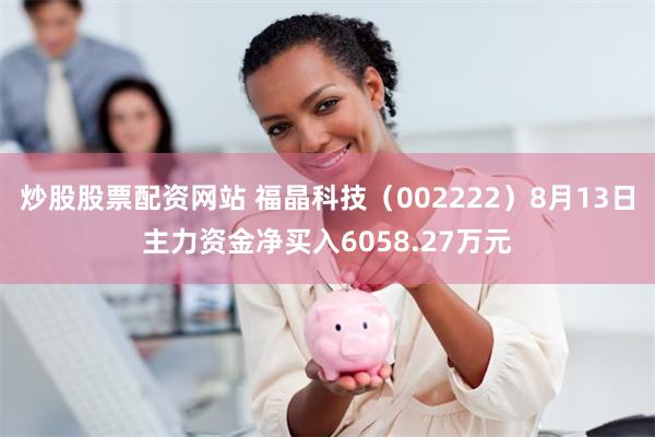 炒股股票配资网站 福晶科技（002222）8月13日主力资金净买入6058.27万元