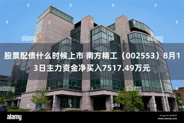股票配债什么时候上市 南方精工（002553）8月13日主力资金净买入7517.49万元