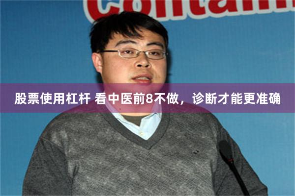 股票使用杠杆 看中医前8不做，诊断才能更准确