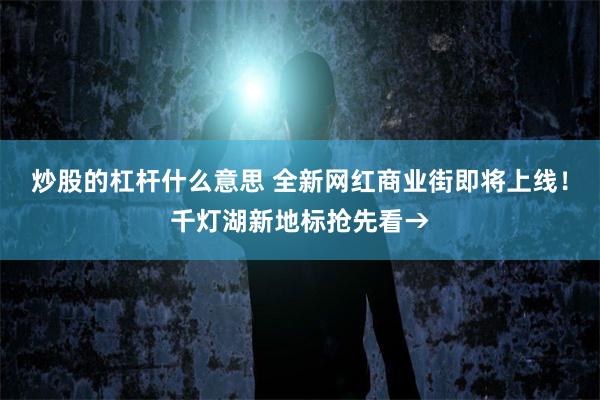 炒股的杠杆什么意思 全新网红商业街即将上线！千灯湖新地标抢先看→