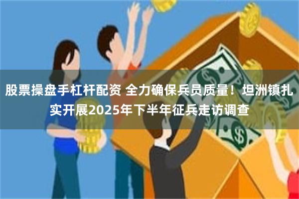 股票操盘手杠杆配资 全力确保兵员质量！坦洲镇扎实开展2025年下半年征兵走访调查