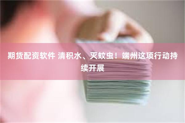 期货配资软件 清积水、灭蚊虫！端州这项行动持续开展