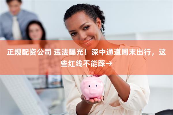 正规配资公司 违法曝光！深中通道周末出行，这些红线不能踩→