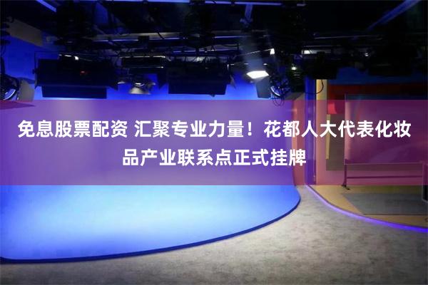 免息股票配资 汇聚专业力量！花都人大代表化妆品产业联系点正式挂牌