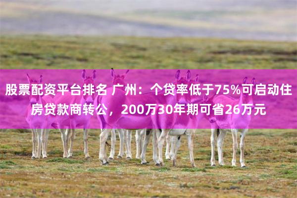 股票配资平台排名 广州：个贷率低于75%可启动住房贷款商转公，200万30年期可省26万元