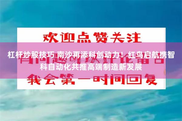 杠杆炒股技巧 南沙再添科创动力！红鸟启航携智科自动化共推高端制造新发展