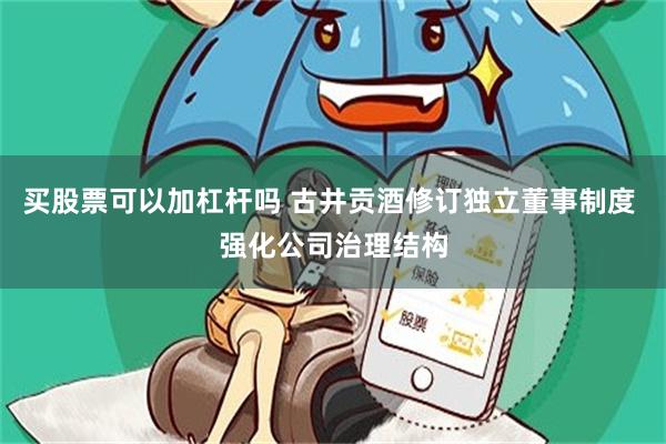 买股票可以加杠杆吗 古井贡酒修订独立董事制度 强化公司治理结构