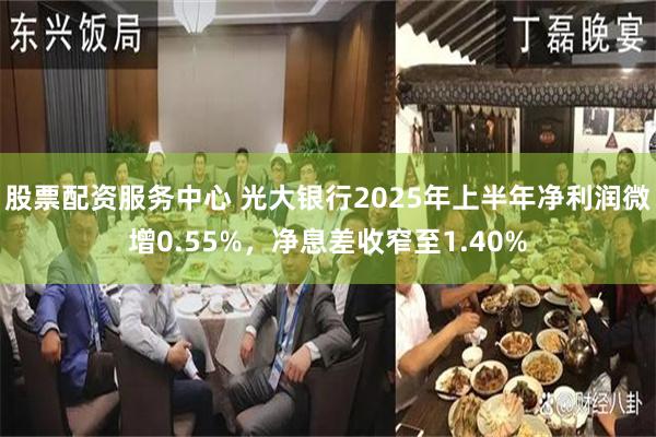 股票配资服务中心 光大银行2025年上半年净利润微增0.55%，净息差收窄至1.40%